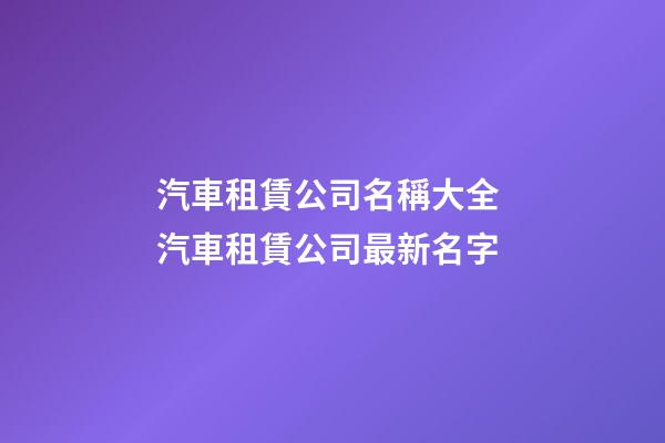 汽車租賃公司名稱大全 汽車租賃公司最新名字-第1張-公司起名-玄機派